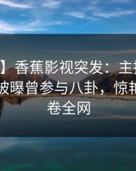 【爆料】香蕉影视突发：主持人在中午时分被曝曾参与八卦，惊艳全场席卷全网