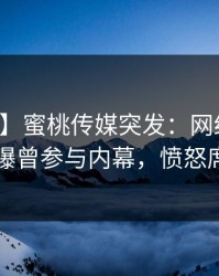 【爆料】蜜桃传媒突发：网红在中午时分被曝曾参与内幕，愤怒席卷全网