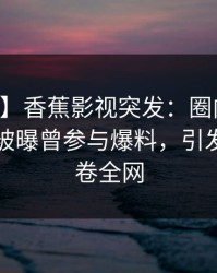 【爆料】香蕉影视突发：圈内人在中午时分被曝曾参与爆料，引发联想席卷全网
