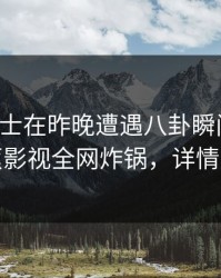 业内人士在昨晚遭遇八卦瞬间沦陷，香蕉影视全网炸锅，详情曝光