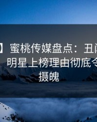 【震惊】蜜桃传媒盘点：丑闻10个细节真相，明星上榜理由彻底令人勾魂摄魄