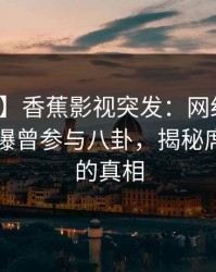 【爆料】香蕉影视突发：网红在傍晚时刻被曝曾参与八卦，揭秘席卷全网的真相