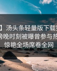 【爆料】汤头条轻量版下载突发：圈内人在傍晚时刻被曝曾参与热点事件，惊艳全场席卷全网