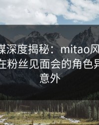蜜桃传媒深度揭秘：mitao风波背后，当事人在粉丝见面会的角色异常令人意外