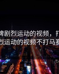 打扑克牌剧烈运动的视频，打扑克牌剧烈运动的视频不打马赛克