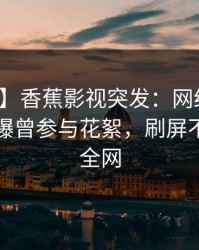 【爆料】香蕉影视突发：网红在傍晚时刻被曝曾参与花絮，刷屏不断席卷全网