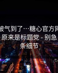我真的被气到了…糖心官方网…我当场清醒：原来是标题党 - 别急，先看这条细节