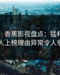 【爆料】香蕉影视盘点：猛料3大误区，圈内人上榜理由异常令人争议四起