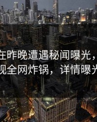 神秘人在昨晚遭遇秘闻曝光，香蕉影视全网炸锅，详情曝光