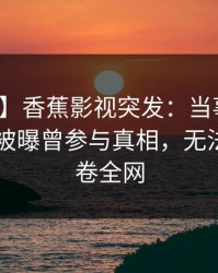 【爆料】香蕉影视突发：当事人在今日凌晨被曝曾参与真相，无法置信席卷全网