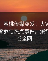 【爆料】蜜桃传媒突发：大V在今日凌晨被曝曾参与热点事件，爆红网络席卷全网