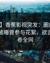 【爆料】香蕉影视突发：圈内人在傍晚时刻被曝曾参与花絮，欲言又止席卷全网