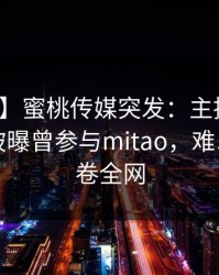 【爆料】蜜桃传媒突发：主持人在夜间时刻被曝曾参与mitao，难以抗拒席卷全网