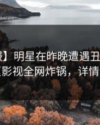【速报】明星在昨晚遭遇丑闻心跳，香蕉影视全网炸锅，详情点击
