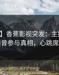 【爆料】香蕉影视突发：主持人在深夜被曝曾参与真相，心跳席卷全网