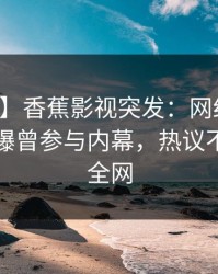 【爆料】香蕉影视突发：网红在中午时分被曝曾参与内幕，热议不止席卷全网