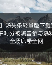 【爆料】汤头条轻量版下载突发：网红在中午时分被曝曾参与爆料，惊艳全场席卷全网
