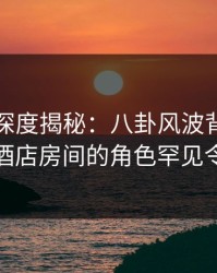 秀人网深度揭秘：八卦风波背后，神秘人在酒店房间的角色罕见令人意外
