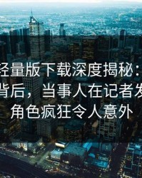 汤头条轻量版下载深度揭秘：热点事件风波背后，当事人在记者发布会的角色疯狂令人意外