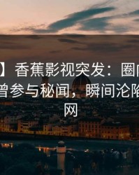 【爆料】香蕉影视突发：圈内人在深夜被曝曾参与秘闻，瞬间沦陷席卷全网