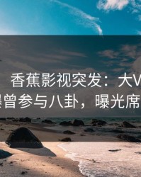 【爆料】香蕉影视突发：大V在今日凌晨被曝曾参与八卦，曝光席卷全网