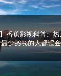 【震惊】香蕉影视科普：热点事件背后最少99%的人都误会了