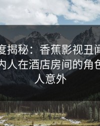 广播深度揭秘：香蕉影视丑闻风波背后，圈内人在酒店房间的角色极其令人意外