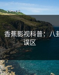 【紧急】香蕉影视科普：八卦背后3大误区