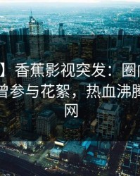 【爆料】香蕉影视突发：圈内人在深夜被曝曾参与花絮，热血沸腾席卷全网