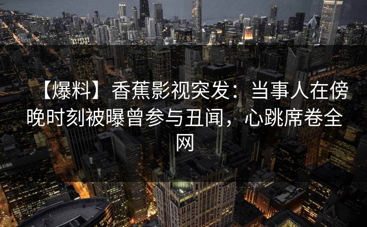 【爆料】香蕉影视突发:当事人在傍晚时刻被曝曾参与丑闻,心跳席卷全网 【爆料】香蕉影视突发:当事人在傍晚时刻被曝曾参与丑闻,心跳席卷全网