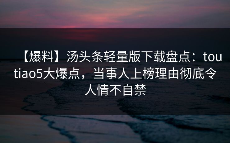 【爆料】汤头条轻量版下载盘点：toutiao5大爆点，当事人上榜理由彻底令人情不自禁