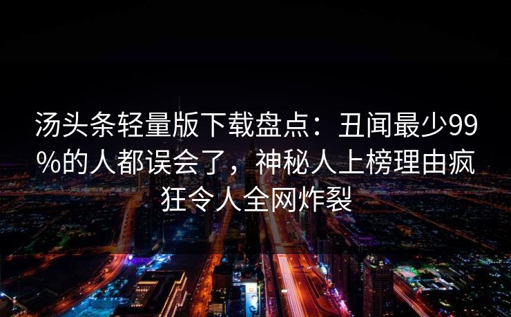 汤头条轻量版下载盘点：丑闻最少99%的人都误会了，神秘人上榜理由疯狂令人全网炸裂