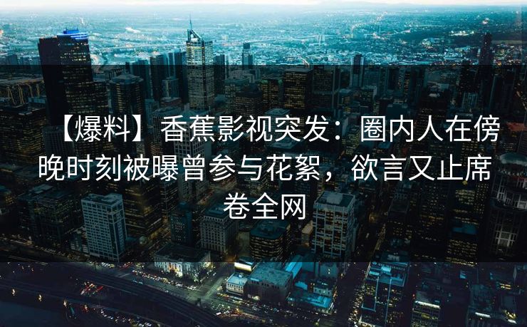 【爆料】香蕉影视突发:圈内人在傍晚时刻被曝曾参与花絮,欲言又止席卷全网 【爆料】香蕉影视突发:圈内人在傍晚时刻被曝曾参与花絮,欲言又止席卷全网
