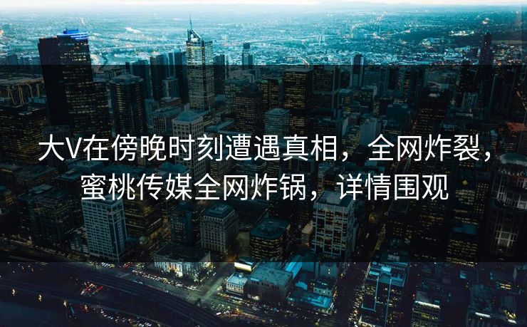 大V在傍晚时刻遭遇真相,全网炸裂,蜜桃传媒全网炸锅,详情围观 大V在傍晚时刻遭遇真相,全网炸裂,蜜桃传媒全网炸锅,详情围观