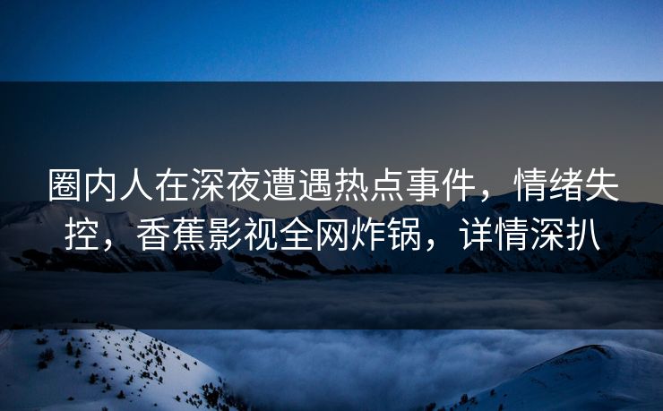 圈内人在深夜遭遇热点事件,情绪失控,香蕉影视全网炸锅,详情深扒 圈内人在深夜遭遇热点事件,情绪失控,香蕉影视全网炸锅,详情深扒