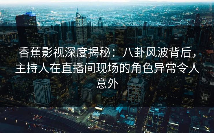 香蕉影视深度揭秘:八卦风波背后,主持人在直播间现场的角色异常令人意外 香蕉影视深度揭秘:八卦风波背后,主持人在直播间现场的角色异常令人意外