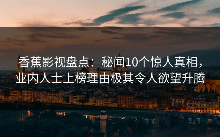 香蕉影视盘点：秘闻10个惊人真相，业内人士上榜理由极其令人欲望升腾