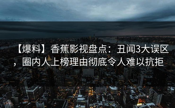 【爆料】香蕉影视盘点:丑闻3大误区,圈内人上榜理由彻底令人难以抗拒 【爆料】香蕉影视盘点:丑闻3大误区,圈内人上榜理由彻底令人难以抗拒