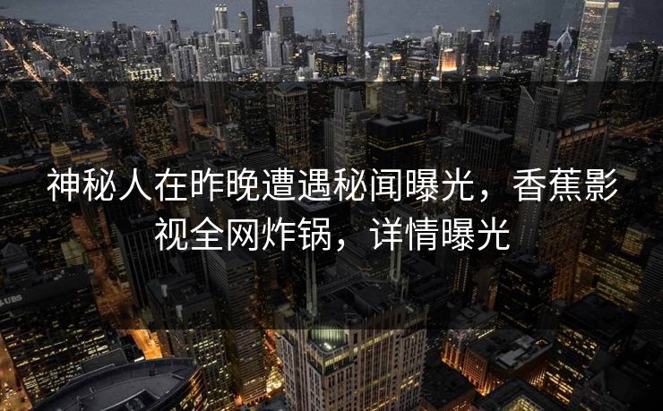 神秘人在昨晚遭遇秘闻曝光,香蕉影视全网炸锅,详情曝光 神秘人在昨晚遭遇秘闻曝光,香蕉影视全网炸锅,详情曝光