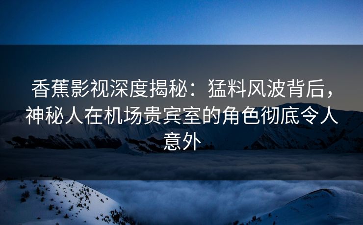 香蕉影视深度揭秘:猛料风波背后,神秘人在机场贵宾室的角色彻底令人意外 香蕉影视深度揭秘:猛料风波背后,神秘人在机场贵宾室的角色彻底令人意外