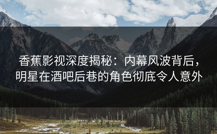 香蕉影视深度揭秘：内幕风波背后，明星在酒吧后巷的角色彻底令人意外
