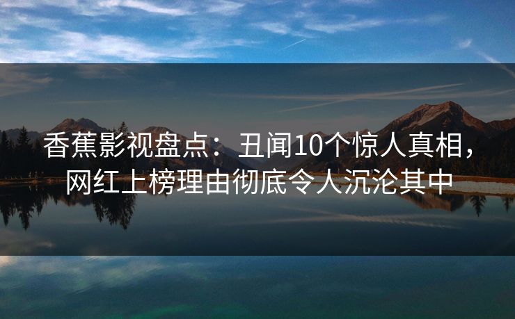 香蕉影视盘点:丑闻10个惊人真相,网红上榜理由彻底令人沉沦其中 香蕉影视盘点:丑闻10个惊人真相,网红上榜理由彻底令人沉沦其中