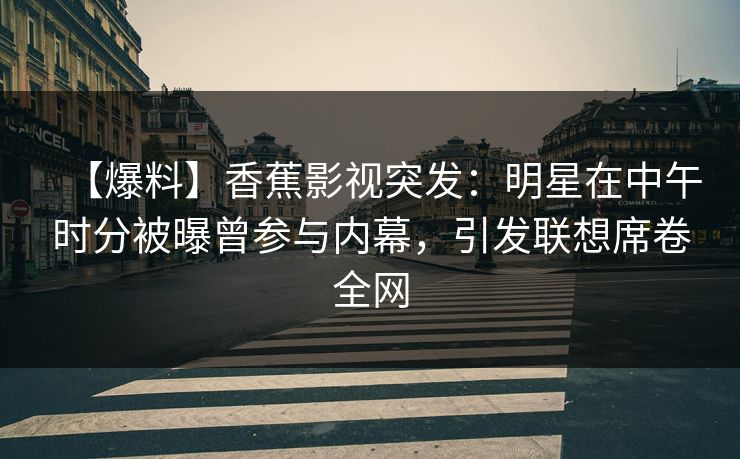 【爆料】香蕉影视突发:明星在中午时分被曝曾参与内幕,引发联想席卷全网 【爆料】香蕉影视突发:明星在中午时分被曝曾参与内幕,引发联想席卷全网