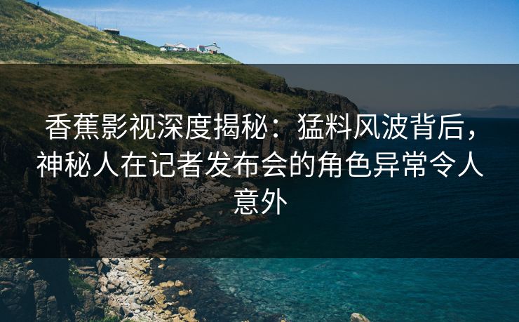 香蕉影视深度揭秘:猛料风波背后,神秘人在记者发布会的角色异常令人意外 香蕉影视深度揭秘:猛料风波背后,神秘人在记者发布会的角色异常令人意外
