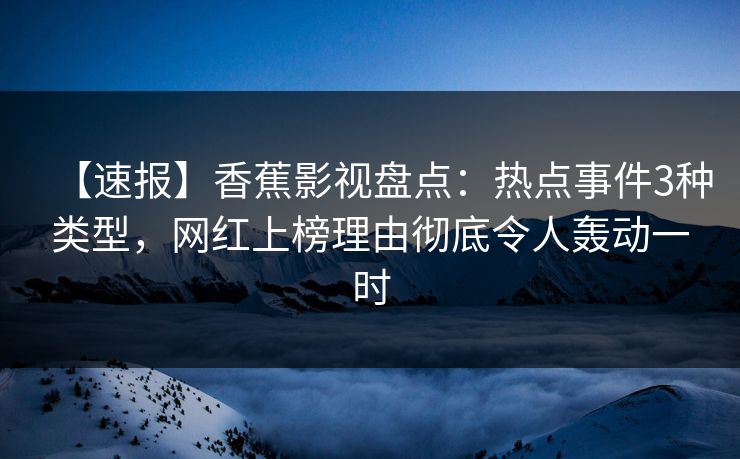 【速报】香蕉影视盘点:热点事件3种类型,网红上榜理由彻底令人轰动一时 【速报】香蕉影视盘点:热点事件3种类型,网红上榜理由彻底令人轰动一时