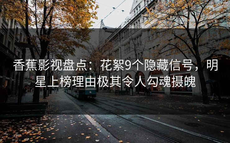 香蕉影视盘点:花絮9个隐藏信号,明星上榜理由极其令人勾魂摄魄 香蕉影视盘点:花絮9个隐藏信号,明星上榜理由极其令人勾魂摄魄