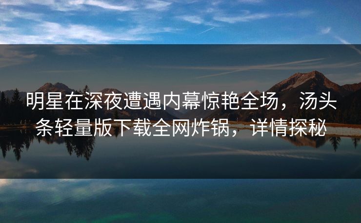 明星在深夜遭遇内幕惊艳全场,汤头条轻量版下载全网炸锅,详情探秘 明星在深夜遭遇内幕惊艳全场,汤头条轻量版下载全网炸锅,详情探秘