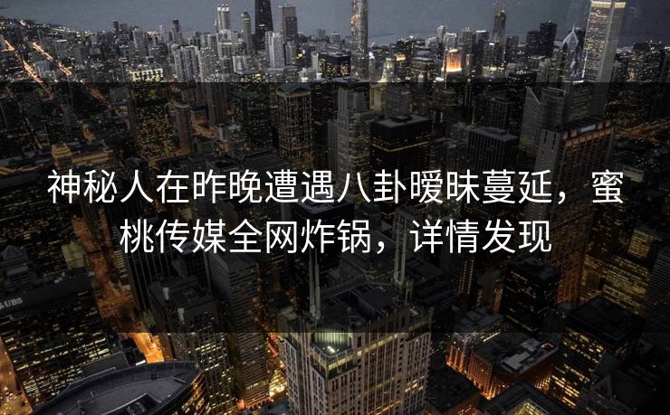 神秘人在昨晚遭遇八卦暧昧蔓延，蜜桃传媒全网炸锅，详情发现
