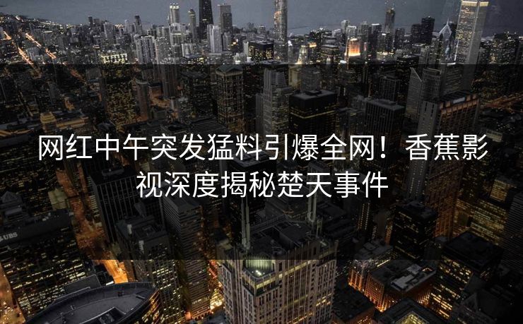 网红中午突发猛料引爆全网！香蕉影视深度揭秘楚天事件