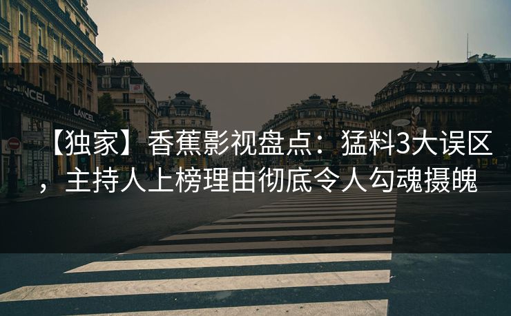 【独家】香蕉影视盘点:猛料3大误区,主持人上榜理由彻底令人勾魂摄魄 【独家】香蕉影视盘点:猛料3大误区,主持人上榜理由彻底令人勾魂摄魄